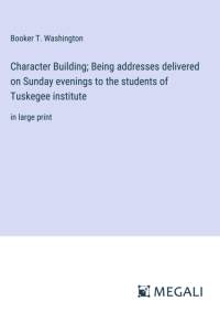 Character Building; Being addresses delivered on Sunday evenings to the students of Tuskegee institute av Booker T. Washington