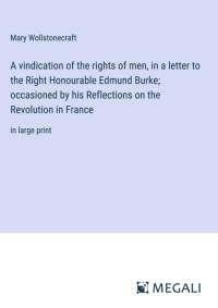 A vindication of the rights of men, in a letter to the Right Honourable Edmund Burke; occasioned by his Reflections on the Revolution in France av Mary Wollstonecraft