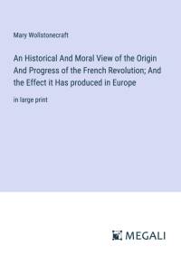 An Historical And Moral View of the Origin And Progress of the French Revolution; And the Effect it Has produced in Europe av Mary Wollstonecraft