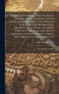 Sailing Directions for the River Thames, From London, to the Nore and Sheerness, and Thence to Rochester, in the River Medway; Also From the Nore, Thr av John William Norie