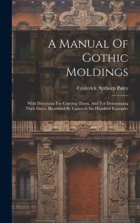 A Manual Of Gothic Moldings: With Directions For Copying Them, And For Determining Their Dates. Illustrated By Upwards Six Hundred Examples av Frederick Apthorp Paley
