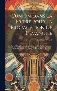 L'union Dans La Prière Pour La Propagation De L'evangile: Abrégé D'un Humble Essai, Dont Le But Est De Provoquer Un Accord Visible Du Peuple De Dieu.. av Jonathan Edwards