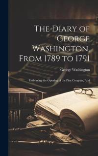 The Diary of George Washington, From 1789 to 1791: Embracing the Opening of the First Congress, And av George Washington