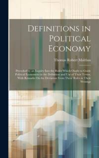 Definitions in Political Economy: Preceded by an Inquiry Into the Rules Which Ought to Guide Political Economists in the Definition and Use of Their T av Thomas Robert Malthus