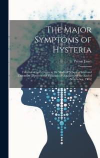The Major Symptoms of Hysteria: Fifteen Lectures Given in the Medical School of Harvard University [between the Fifteenth of October and the End of No av Pierre Janet