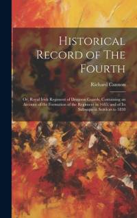 Historical Record of The Fourth; or, Royal Irish Regiment of Dragoon Guards, Containing an Account of the Formation of the Regiment in 1685; and of It av Richard Cannon
