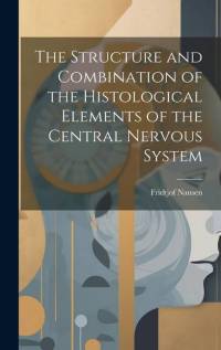 The Structure and Combination of the Histological Elements of the Central Nervous System av Fridtjof Nansen