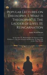 Popular Lectures on Theosophy. I. What is Theosophy? II. The Ladder of Lives. III. Reincarnation: Its Necessity. IV. Reincarnation: Its Answers to Lif av Annie Wood Besant