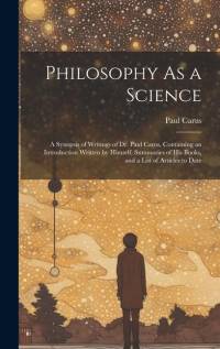 Philosophy As a Science: A Synopsis of Writings of Dr. Paul Carus, Containing an Introduction Written by Himself, Summaries of His Books, and a av Paul Carus