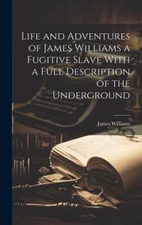 Life and Adventures of James Williams a Fugitive Slave With a Full Description of the Underground av James Williams