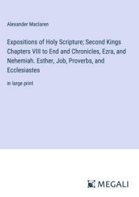 Expositions of Holy Scripture; Second Kings Chapters VIII to End and Chronicles, Ezra, and Nehemiah. Esther, Job, Proverbs, and Ecclesiastes av Alexander Maclaren