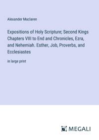 Expositions of Holy Scripture; Second Kings Chapters VIII to End and Chronicles, Ezra, and Nehemiah. Esther, Job, Proverbs, and Ecclesiastes av Alexander Maclaren