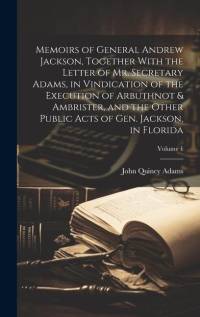 Memoirs of General Andrew Jackson, Together With the Letter of Mr. Secretary Adams, in Vindication of the Execution of Arbuthnot & Ambrister, and the Other Public Acts of Gen. Jackson, in Florida; Volume 1 av John Quincy Adams