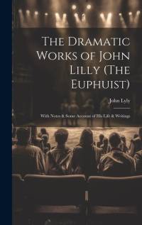 The Dramatic Works of John Lilly (The Euphuist) av John Lyly