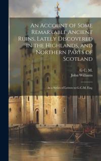 An Account of Some Remarkable Ancient Ruins, Lately Discovered in the Highlands, and Northern Parts of Scotland av JOHN WILLIAMS