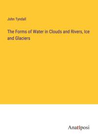The Forms of Water in Clouds and Rivers, Ice and Glaciers av John Tyndall
