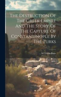 The Destruction Of The Greek Empire And The Story Of The Capture Of Constantinople By The Turks av Edwin Pears