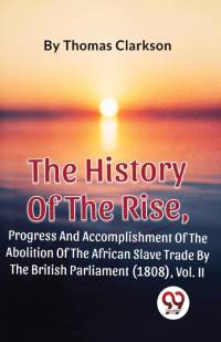 The History Of The Rise, Progress And Accomplishment Of The Abolition Of The African Slave Trade By The British Parliament (1808), Vol. 2 av Thomas Clarkson
