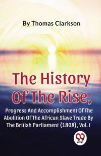 The History Of The Rise, Progress And Accomplishment Of The Abolition Of The African Slave Trade By The British Parliament (1808), Vol.1 av Thomas Clarkson