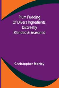 Plum Pudding Of Divers Ingredients, Discreetly Blended & Seasoned av Christopher Morley