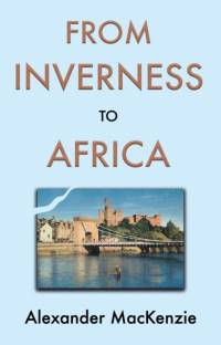 From Inverness to Africa: The Autobiography of Alexander MacKenzie, a Builder, in his Own Words av Alexander Mackenzie