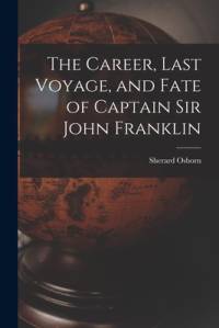 The Career, Last Voyage, and Fate of Captain Sir John Franklin [microform] av Sherard Osborn