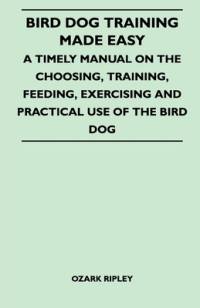 Bird Dog Training Made Easy - A Timely Manual On The Choosing, Training, Feeding, Exercising And Practical Use Of The Bird Dog av Ozark Ripley