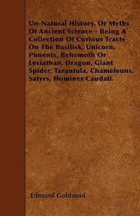 Un-Natural History; Or, Myths of Ancient Science - Being a Collection of Curious Tracts on the Basilisk, Unicorn, Phoenix, Behemoth or Leviathan, Dragon, Giant Spider, Tarantula, Chameleons, Satyrs, Homines Caudati - Vol. I. av Edmund Goldsmid