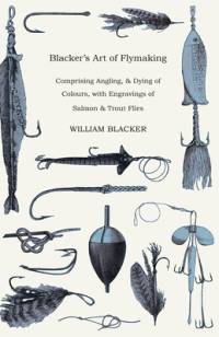 Blacker's Art of Flymaking - Comprising Angling, & Dying of Colours, with Engravings of Salmon & Trout Flies av William Blacker