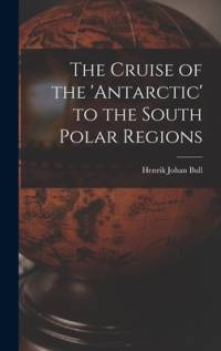The Cruise of the 'antarctic' to the South Polar Regions av Henrik Johan Bull