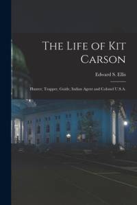The Life of Kit Carson: Hunter, Trapper, Guide, Indian Agent and Colonel U.S.A. av Edward S. Ellis