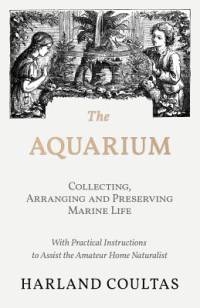 The Aquarium - Collecting, Arranging and Preserving Marine Life - With Practical Instructions to Assist the Amateur Home Naturalist av Harland Coultas