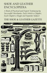Shoe and Leather Encyclopedia - A Book of Practical and Expert Testimony by Successful Merchants. Each Article a Chapter, Each Chapter a Single and Separate Subject av The Shoe