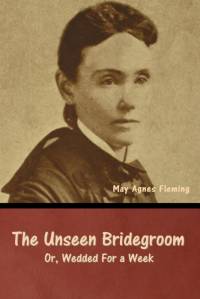 The Unseen Bridegroom; Or, Wedded For a Week av May Agnes Fleming