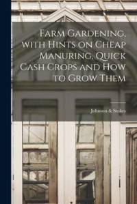 Farm Gardening, With Hints on Cheap Manuring, Quick Cash Crops and How to Grow Them av Johnson