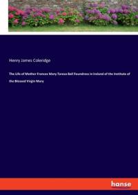 Life of Mother Frances Mary Teresa Ball Foundress in Ireland of the Institute of the Blessed Virgin Mary av Henry James Coleridge