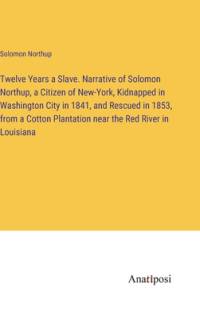 Twelve Years a Slave. Narrative of Solomon Northup, a Citizen of New-York, Kidnapped in Washington City in 1841, and Rescued in 1853, from a Cotton Plantation near the Red River in Louisiana av Solomon Northup
