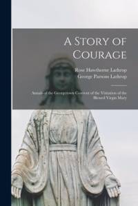 A Story of Courage: Annals of the Georgetown Convent of the Visitation of the Blessed Virgin Mary av George Parsons Lathrop