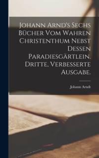 Johann Arnd's sechs Bücher vom wahren Christenthum nebst dessen Paradiesgärtlein. Dritte, verbesserte Ausgabe. av Johann Arndt