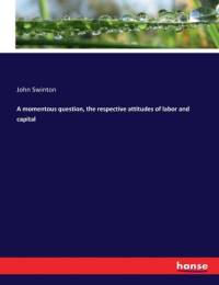 A momentous question, the respective attitudes of labor and capital av John Swinton