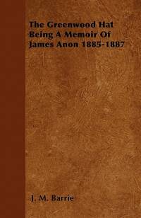 The Greenwood Hat Being a Memoir of James Anon 1885-1887 av James Matthew Barrie