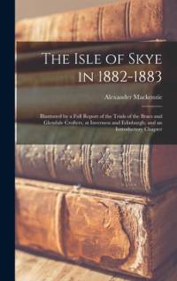 The Isle of Skye in 1882-1883: Illustrated by a Full Report of the Trials of the Braes and Glendale Crofters, at Inverness and Edinburgh; and an Intr av Alexander Mackenzie