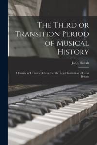 The Third or Transition Period of Musical History: a Course of Lectures Delivered at the Royal Institution of Great Britain av John Hullah