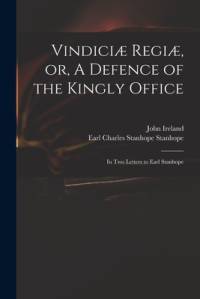 Vindiciæ Regiæ, or, A Defence of the Kingly Office: in Two Letters to Earl Stanhope av John Ireland
