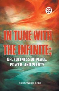IN TUNE WITH THE INFINITE; or, Fullness of Peace, Power, and Plenty av Ralph Waldo Trine