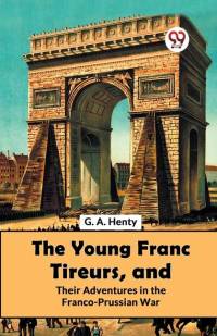 The Young Franc Tireurs, And Their Adventures In The Franco-Prussian War av G a Henty