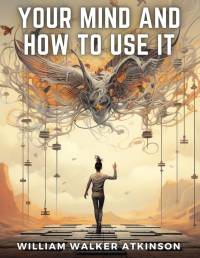 Your Mind And How to Use It av William Walker Atkinson