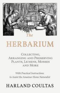 The Herbarium - Collecting, Arranging and Preserving Plants, Lichens, Mosses and More - With Practical Instructions to Assist the Amateur Home Naturalist av Harland Coultas