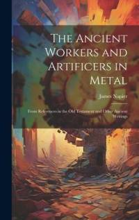 The Ancient Workers and Artificers in Metal: From References in the Old Testament and Other Ancient Writings av James Napier