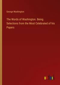 The Words of Washington. Being Selections from the Most Celebrated of his Papers av George Washington